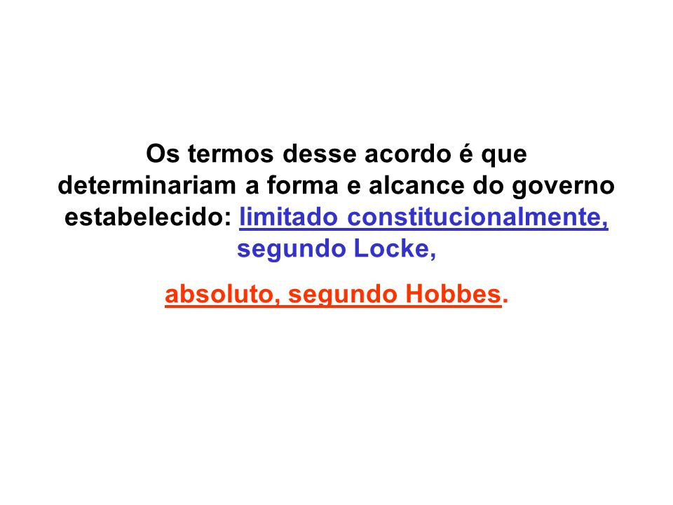 Os termos desse acordo é que determinariam a forma e alcance do governo estabelecido: limitado constitucionalmente, segundo Locke, absoluto, segundo Hobbes.