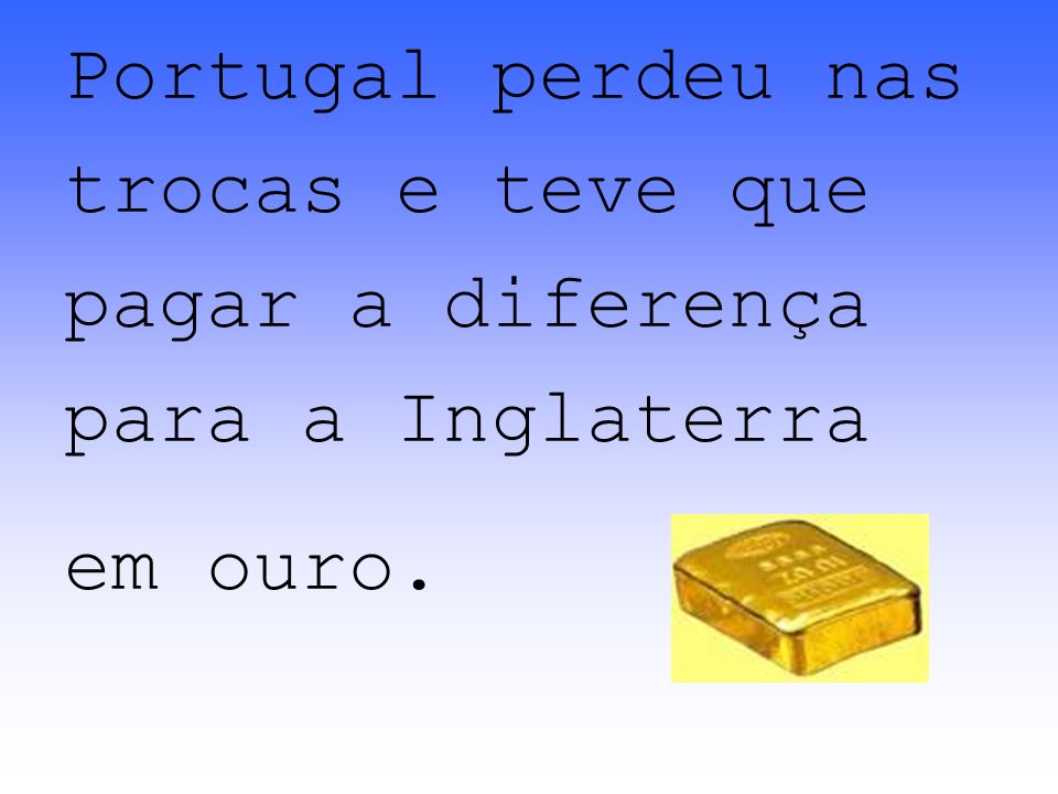 Portugal perdeu nas trocas e teve que pagar a diferença para a Inglaterra em ouro.