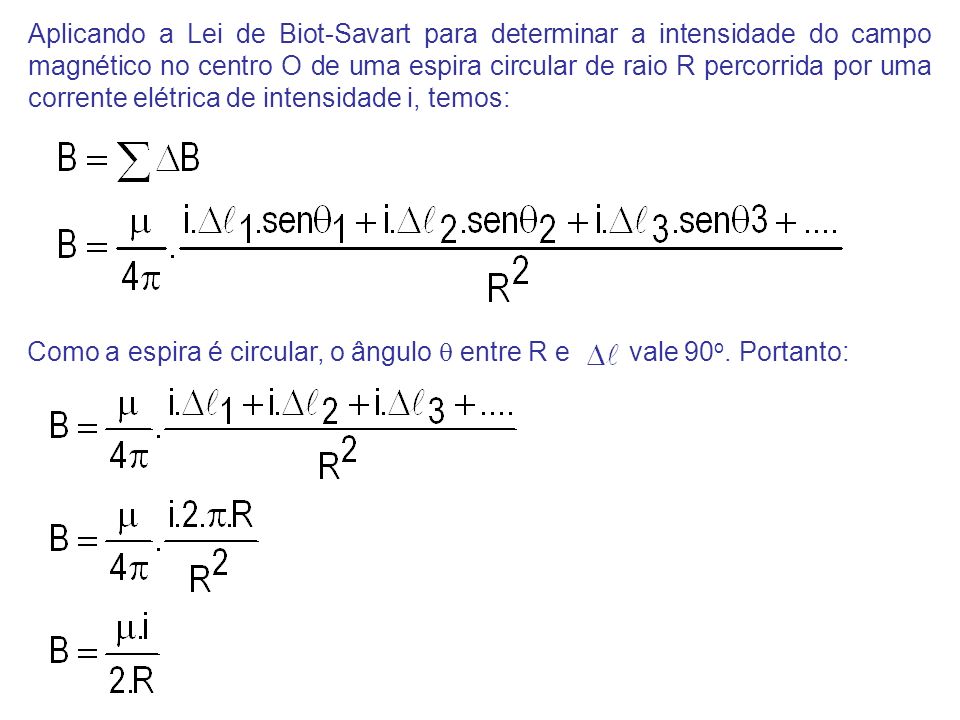 Aplicando a Lei de Biot-Savart para determinar a intensidade do campo magnético no centro O de uma espira circular de raio R percorrida por uma corrente elétrica de intensidade i, temos: