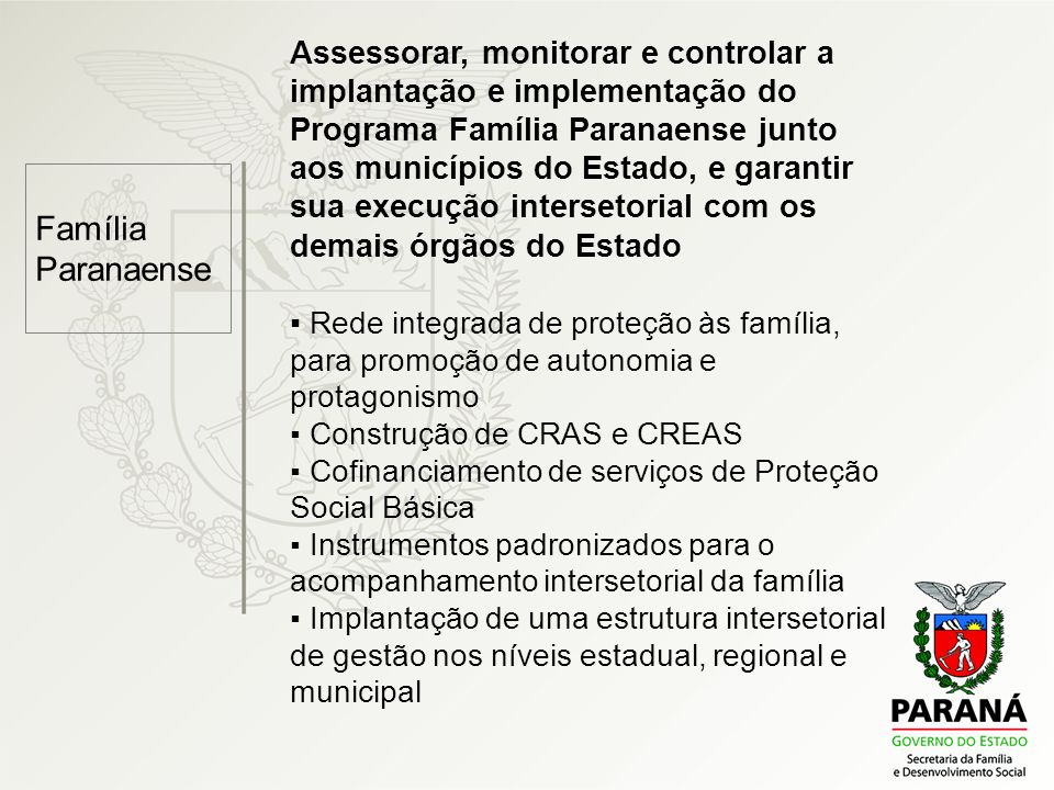 Assessorar, monitorar e controlar a implantação e implementação do Programa Família Paranaense junto aos municípios do Estado, e garantir sua execução intersetorial com os demais órgãos do Estado