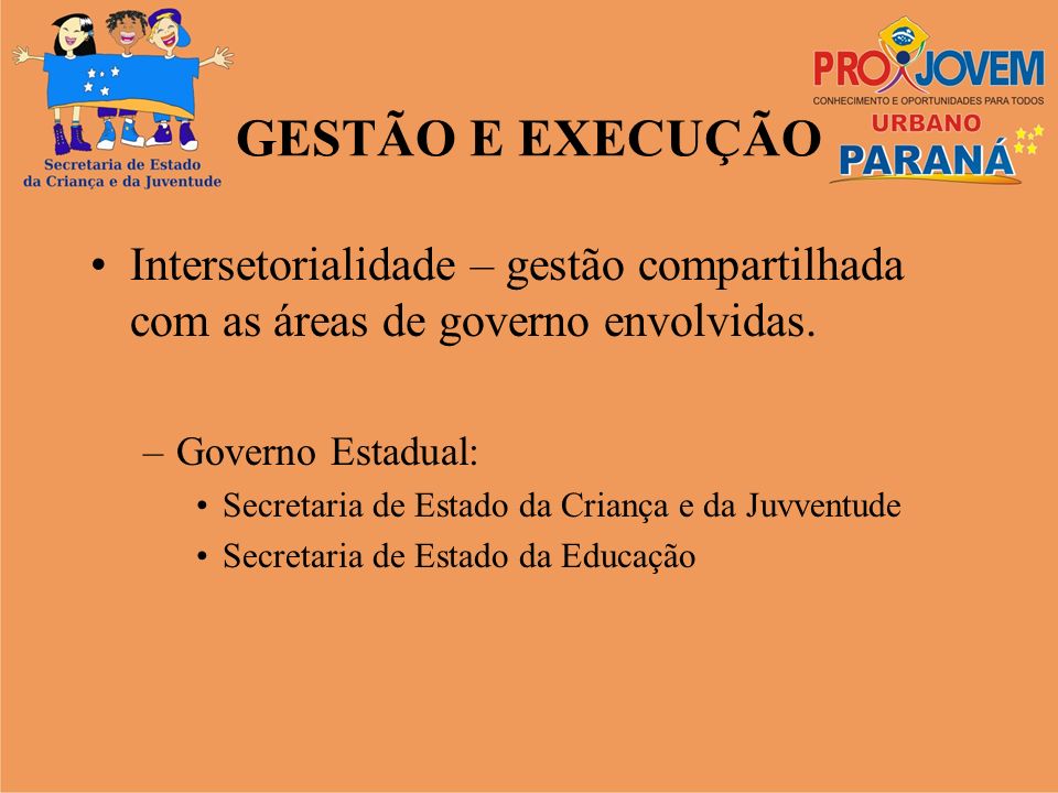 GESTÃO E EXECUÇÃO Intersetorialidade – gestão compartilhada com as áreas de governo envolvidas. Governo Estadual: