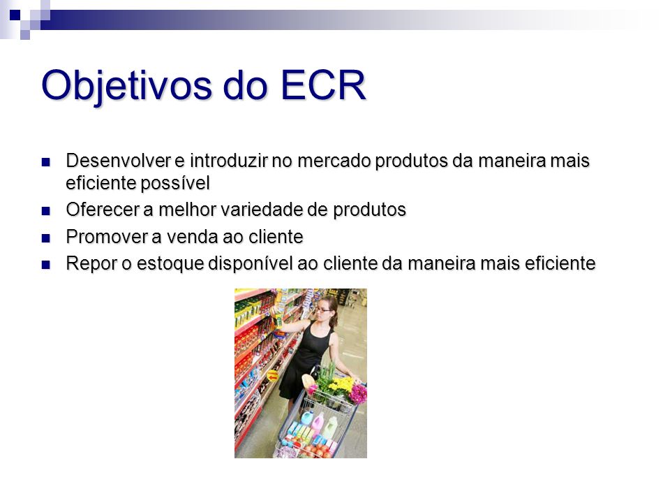 Objetivos do ECR Desenvolver e introduzir no mercado produtos da maneira mais eficiente possível. Oferecer a melhor variedade de produtos.