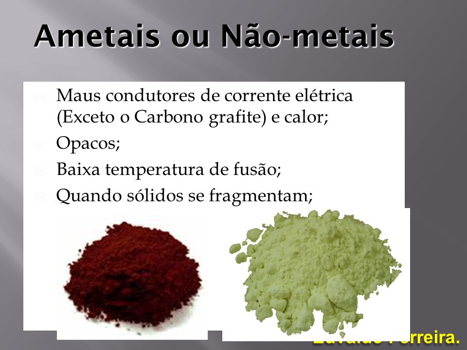 Ametais ou Não-metais Maus condutores de corrente elétrica (Exceto o Carbono grafite) e calor; Opacos;