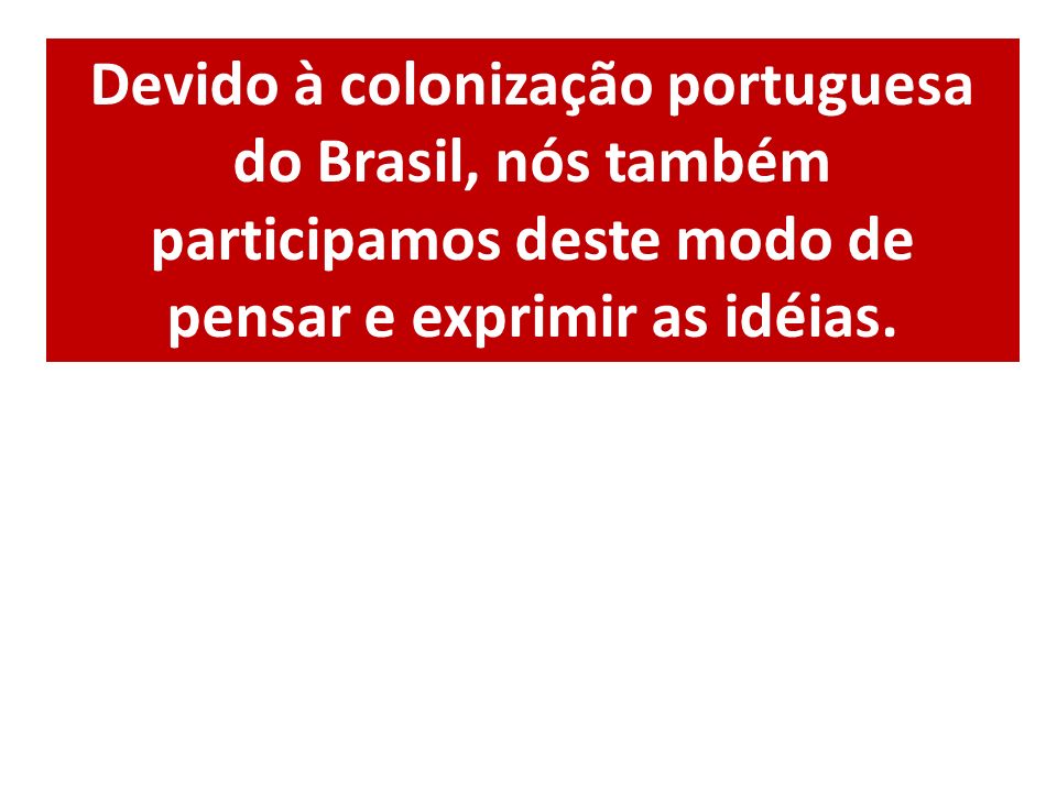 Devido à colonização portuguesa do Brasil, nós também participamos deste modo de pensar e exprimir as idéias.