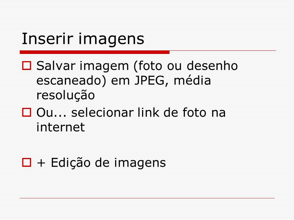 Inserir imagens Salvar imagem (foto ou desenho escaneado) em JPEG, média resolução. Ou... selecionar link de foto na internet.