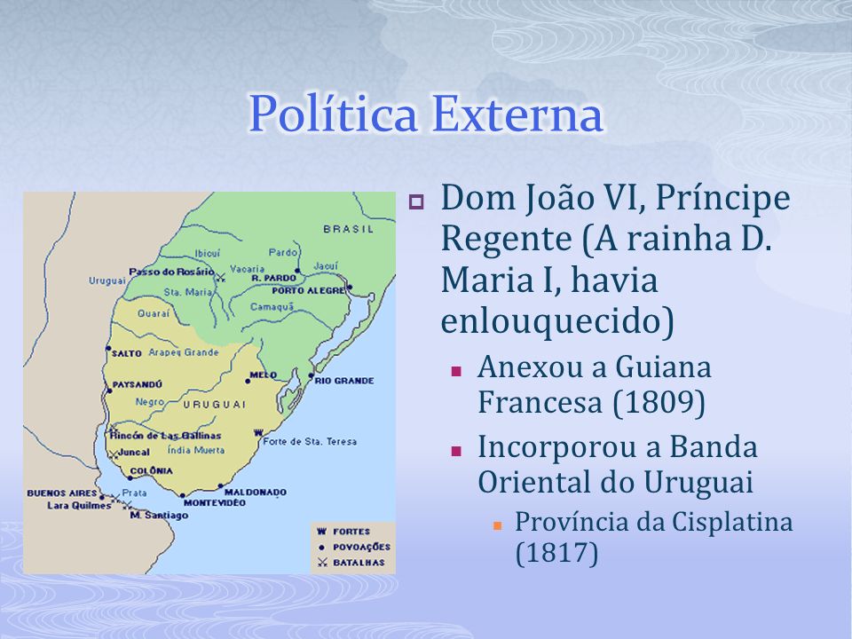 Política Externa Dom João VI, Príncipe Regente (A rainha D. Maria I, havia enlouquecido) Anexou a Guiana Francesa (1809)
