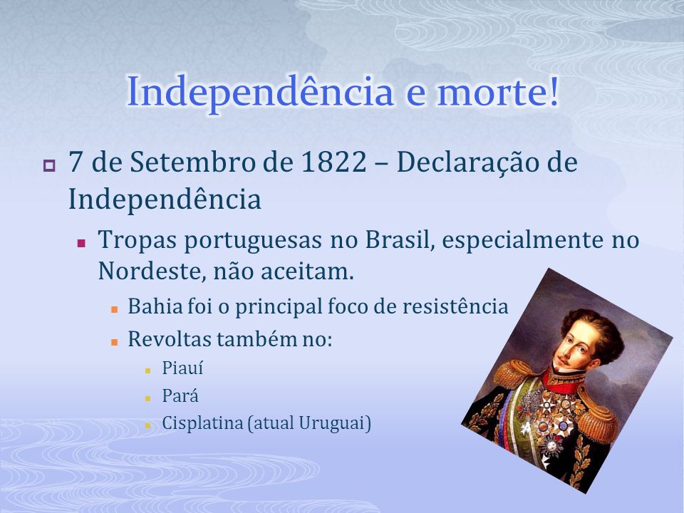 Independência e morte! 7 de Setembro de 1822 – Declaração de Independência. Tropas portuguesas no Brasil, especialmente no Nordeste, não aceitam.