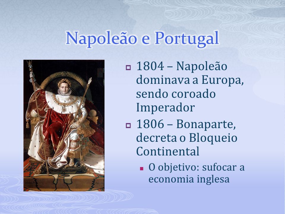 Napoleão e Portugal 1804 – Napoleão dominava a Europa, sendo coroado Imperador – Bonaparte, decreta o Bloqueio Continental.