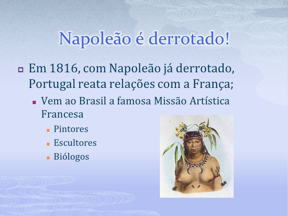 Napoleão é derrotado! Em 1816, com Napoleão já derrotado, Portugal reata relações com a França; Vem ao Brasil a famosa Missão Artística Francesa.