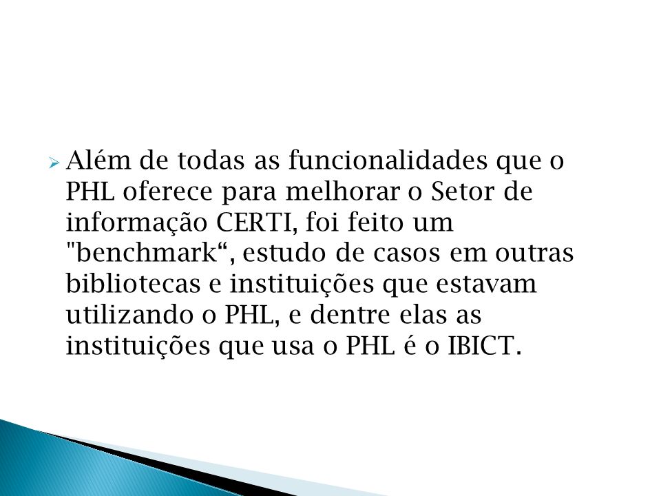 Além de todas as funcionalidades que o PHL oferece para melhorar o Setor de informação CERTI, foi feito um benchmark , estudo de casos em outras bibliotecas e instituições que estavam utilizando o PHL, e dentre elas as instituições que usa o PHL é o IBICT.
