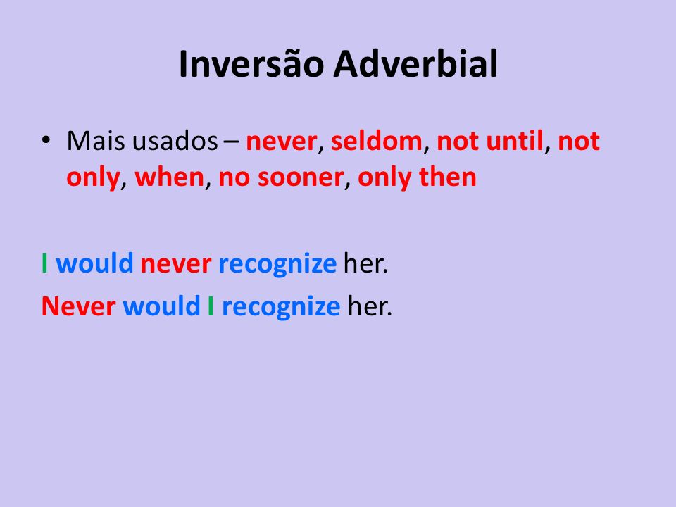 Inversão Adverbial Mais usados – never, seldom, not until, not only, when, no sooner, only then. I would never recognize her.