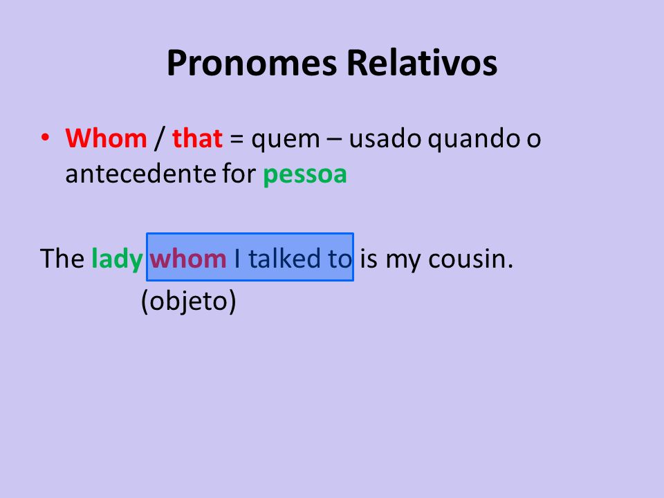 Pronomes Relativos Whom / that = quem – usado quando o antecedente for pessoa. The lady whom I talked to is my cousin.