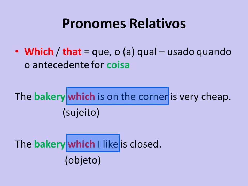 Pronomes Relativos Which / that = que, o (a) qual – usado quando o antecedente for coisa. The bakery which is on the corner is very cheap.