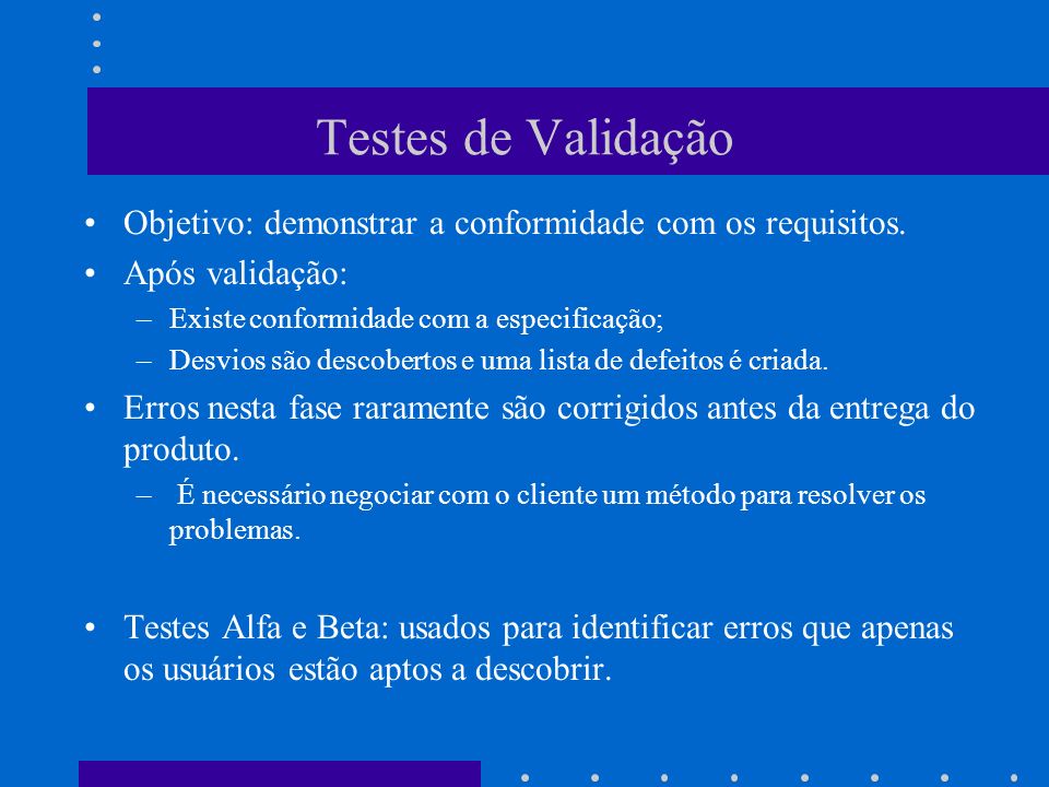 Testes de Validação Objetivo: demonstrar a conformidade com os requisitos. Após validação: Existe conformidade com a especificação;