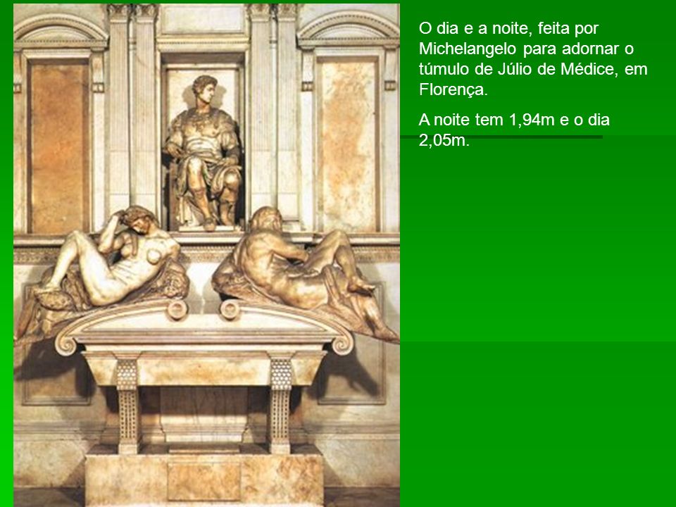 O dia e a noite, feita por Michelangelo para adornar o túmulo de Júlio de Médice, em Florença.