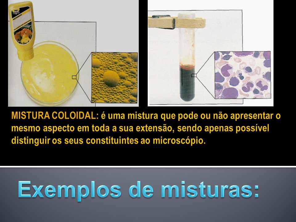 MISTURA COLOIDAL: é uma mistura que pode ou não apresentar o mesmo aspecto em toda a sua extensão, sendo apenas possível distinguir os seus constituintes ao microscópio.