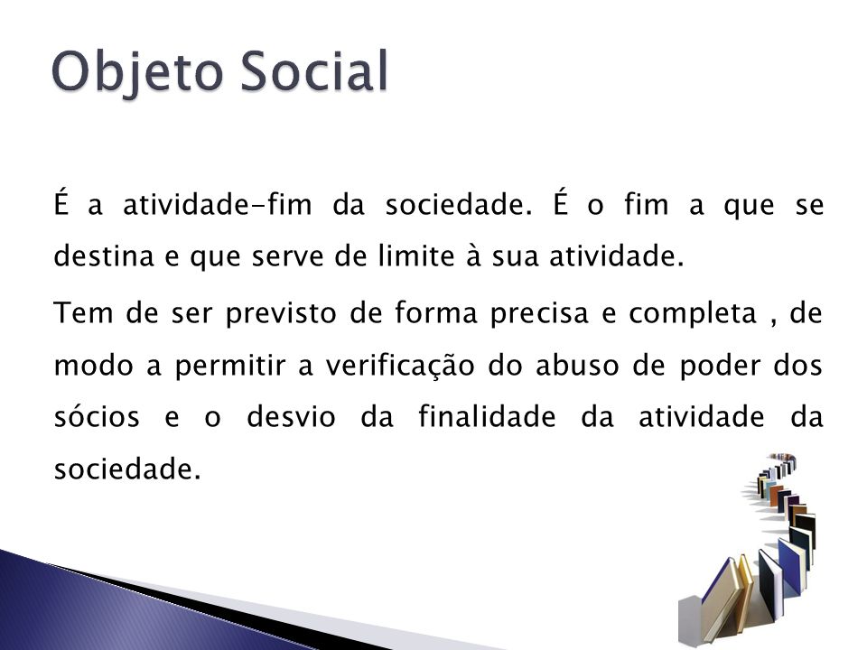 Objeto Social É a atividade-fim da sociedade. É o fim a que se destina e que serve de limite à sua atividade.