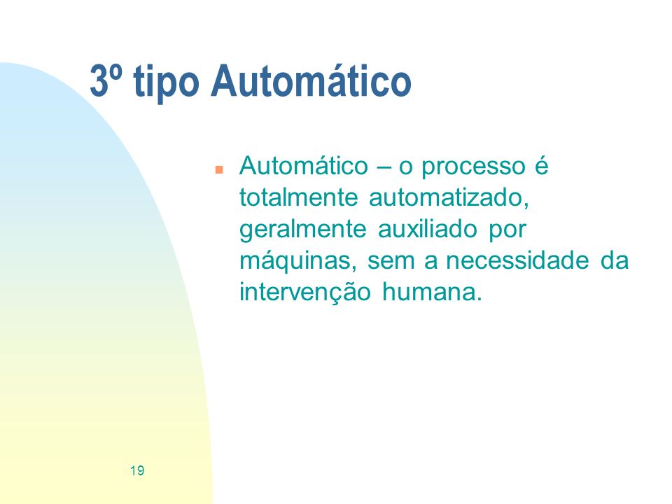 3º tipo Automático Automático – o processo é totalmente automatizado, geralmente auxiliado por máquinas, sem a necessidade da intervenção humana.
