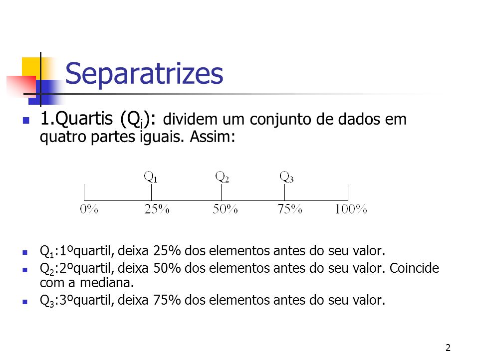 Separatrizes 1.Quartis (Qi): dividem um conjunto de dados em quatro partes iguais. Assim: Q1:1ºquartil, deixa 25% dos elementos antes do seu valor.