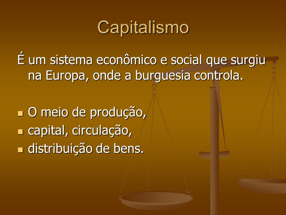 Capitalismo É um sistema econômico e social que surgiu na Europa, onde a burguesia controla. O meio de produção,