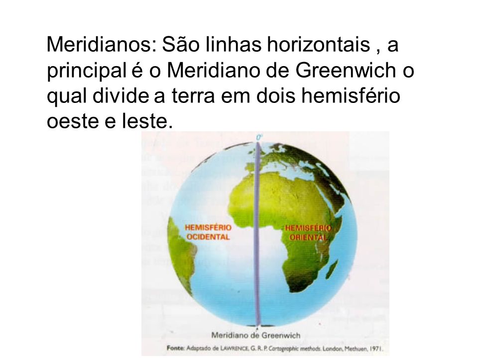 Meridianos: São linhas horizontais , a principal é o Meridiano de Greenwich o qual divide a terra em dois hemisfério oeste e leste.