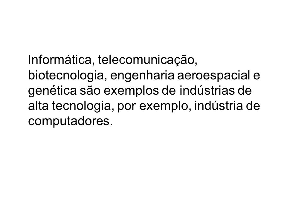 Informática, telecomunicação, biotecnologia, engenharia aeroespacial e genética são exemplos de indústrias de alta tecnologia, por exemplo, indústria de computadores.