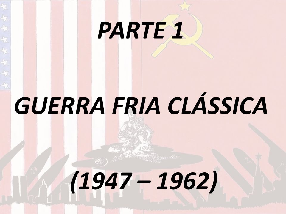 PARTE 1 GUERRA FRIA CLÁSSICA (1947 – 1962)