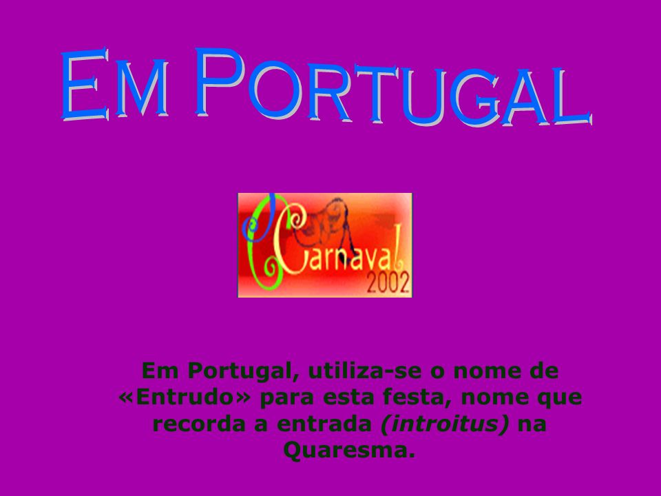Em Portugal Em Portugal, utiliza-se o nome de «Entrudo» para esta festa, nome que recorda a entrada (introitus) na Quaresma.