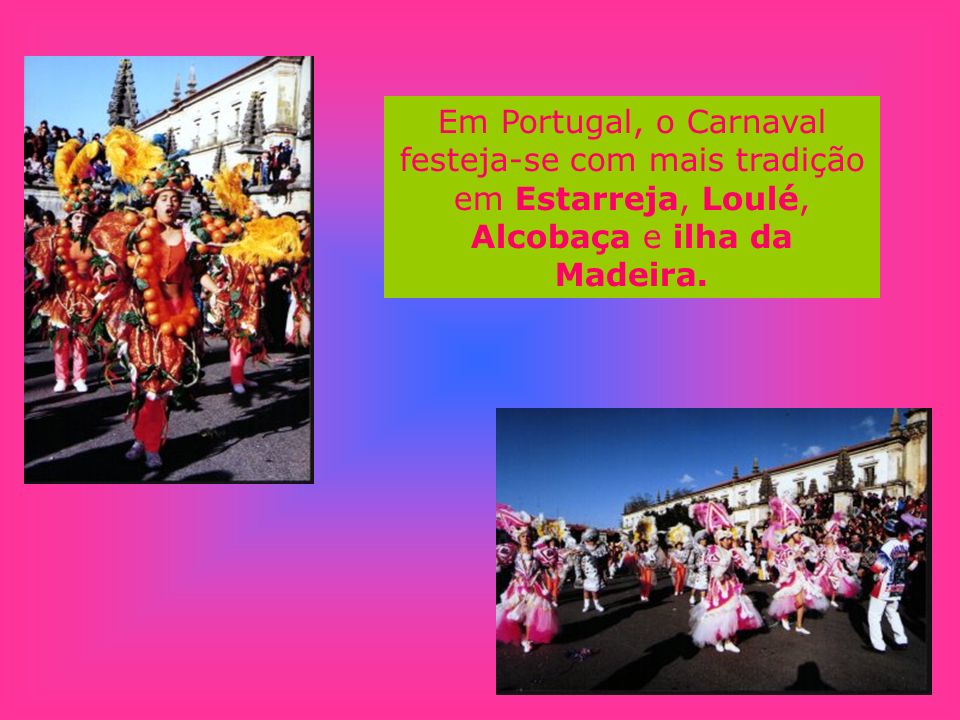 Em Portugal, o Carnaval festeja-se com mais tradição em Estarreja, Loulé, Alcobaça e ilha da Madeira.