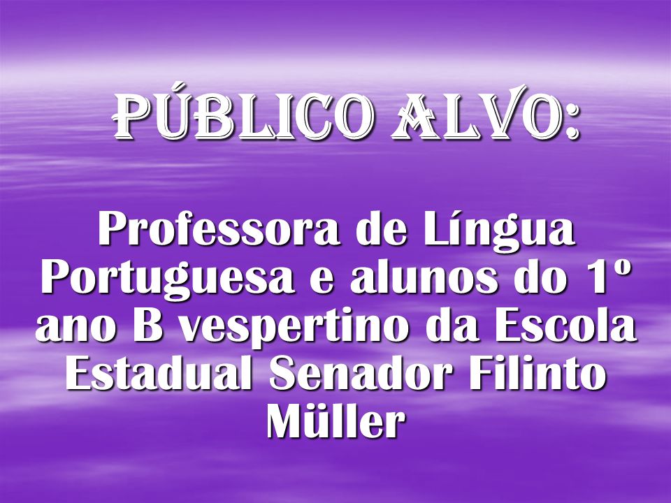 Público Alvo: Professora de Língua Portuguesa e alunos do 1º ano B vespertino da Escola Estadual Senador Filinto Müller.