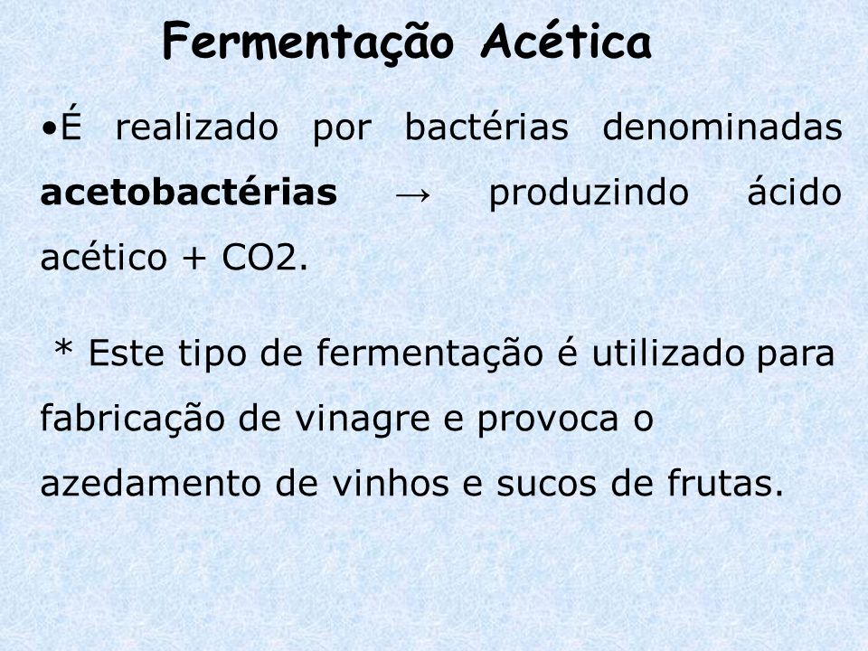 Fermentação Acética É realizado por bactérias denominadas acetobactérias → produzindo ácido acético + CO2.