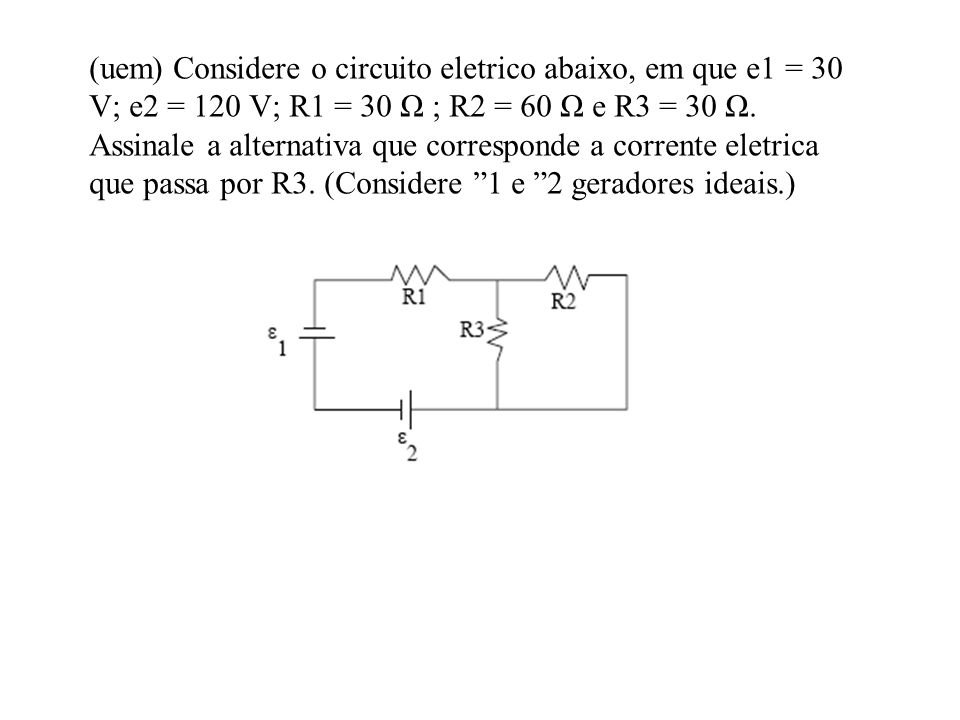 (uem) Considere o circuito eletrico abaixo, em que e1 = 30 V; e2 = 120 V; R1 = 30 Ω ; R2 = 60 Ω e R3 = 30 Ω.
