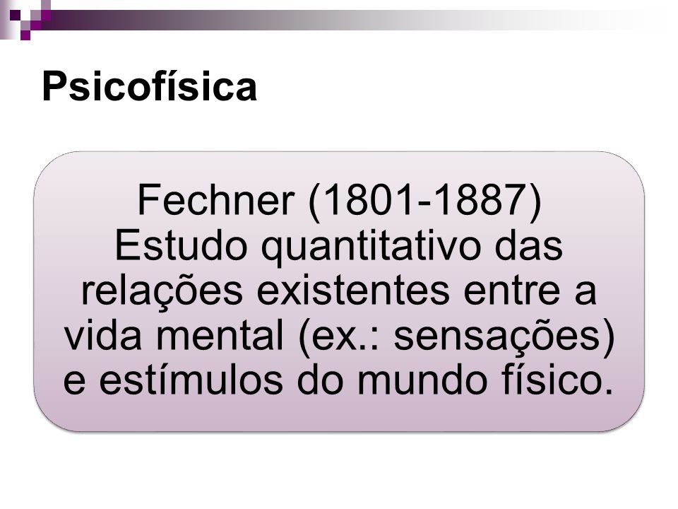 Psicofísica Fechner ( ) Estudo quantitativo das relações existentes entre a vida mental (ex.: sensações) e estímulos do mundo físico.
