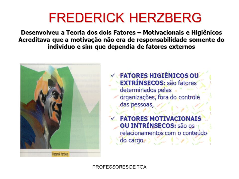 FREDERICK HERZBERG Desenvolveu a Teoria dos dois Fatores – Motivacionais e Higiênicos.