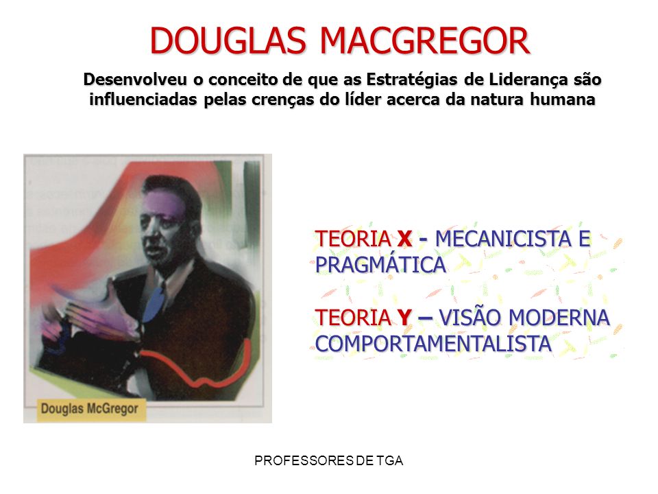 DOUGLAS MACGREGOR TEORIA X - MECANICISTA E PRAGMÁTICA