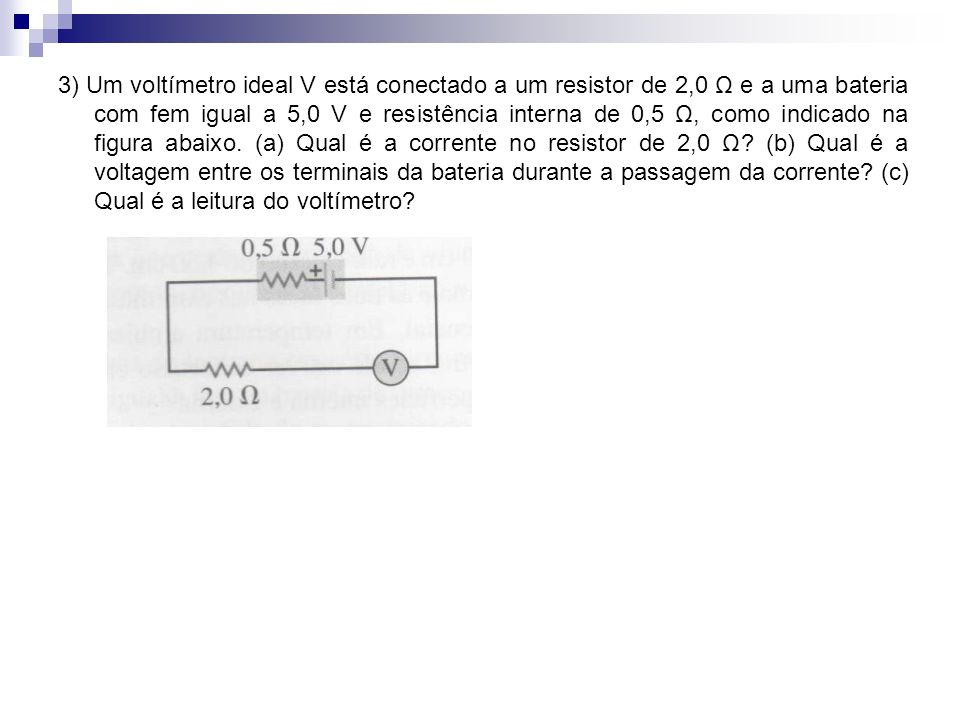 3) Um voltímetro ideal V está conectado a um resistor de 2,0 Ω e a uma bateria com fem igual a 5,0 V e resistência interna de 0,5 Ω, como indicado na figura abaixo.