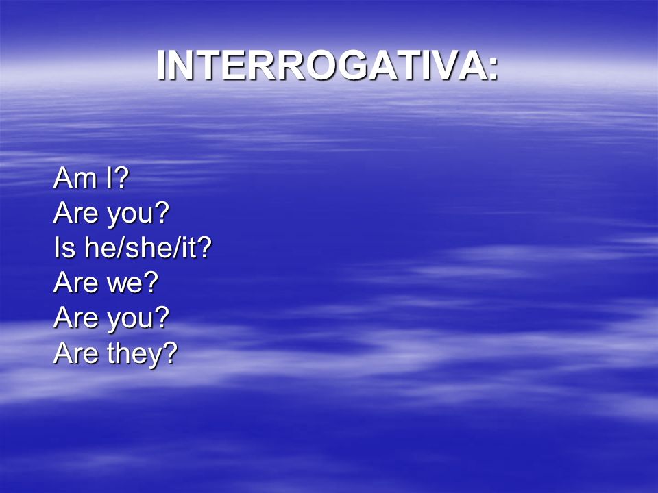 INTERROGATIVA: Am I Are you Is he/she/it Are we Are you Are they