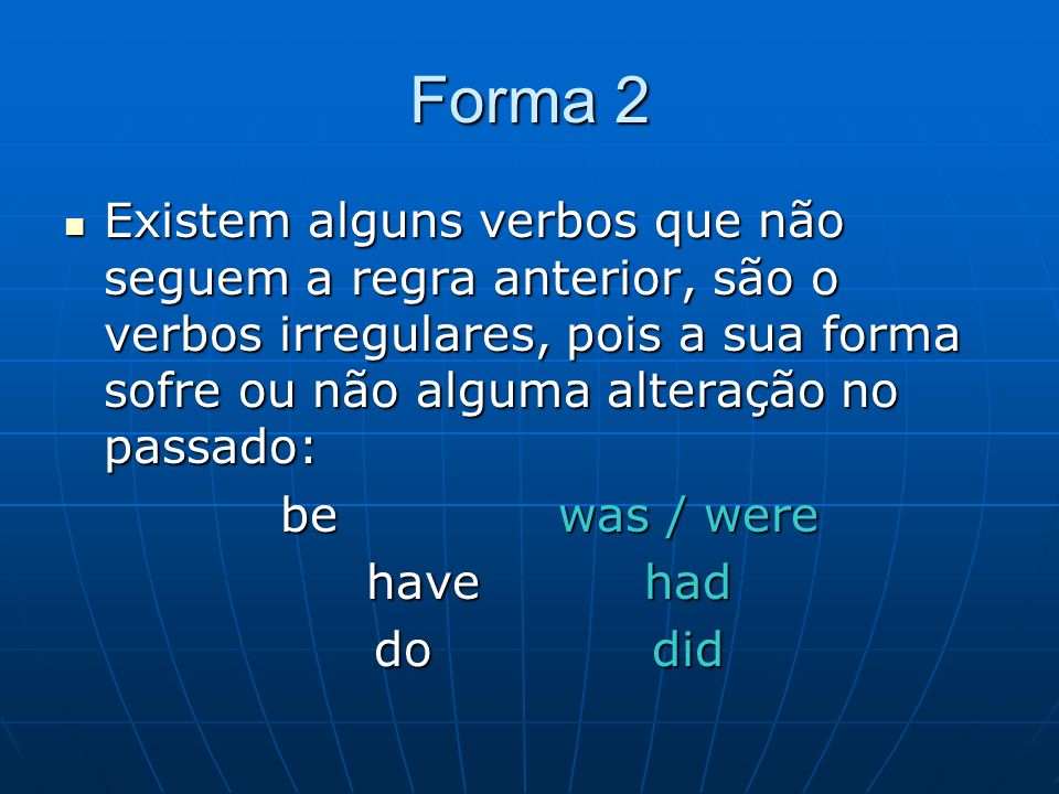 Forma 2 Existem alguns verbos que não seguem a regra anterior, são o verbos irregulares, pois a sua forma sofre ou não alguma alteração no passado: