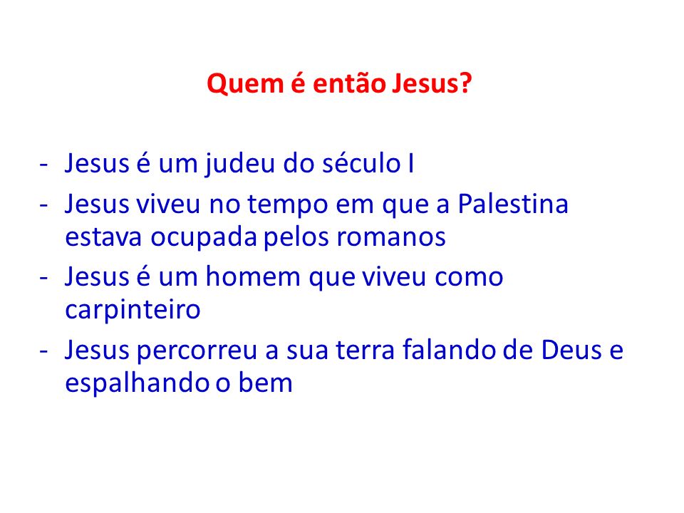 Quem é então Jesus Jesus é um judeu do século I. Jesus viveu no tempo em que a Palestina estava ocupada pelos romanos.