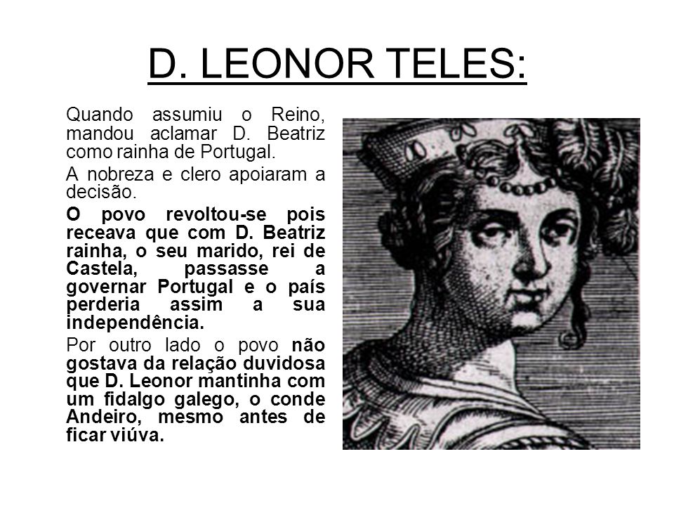 D. LEONOR TELES: Quando assumiu o Reino, mandou aclamar D. Beatriz como rainha de Portugal. A nobreza e clero apoiaram a decisão.