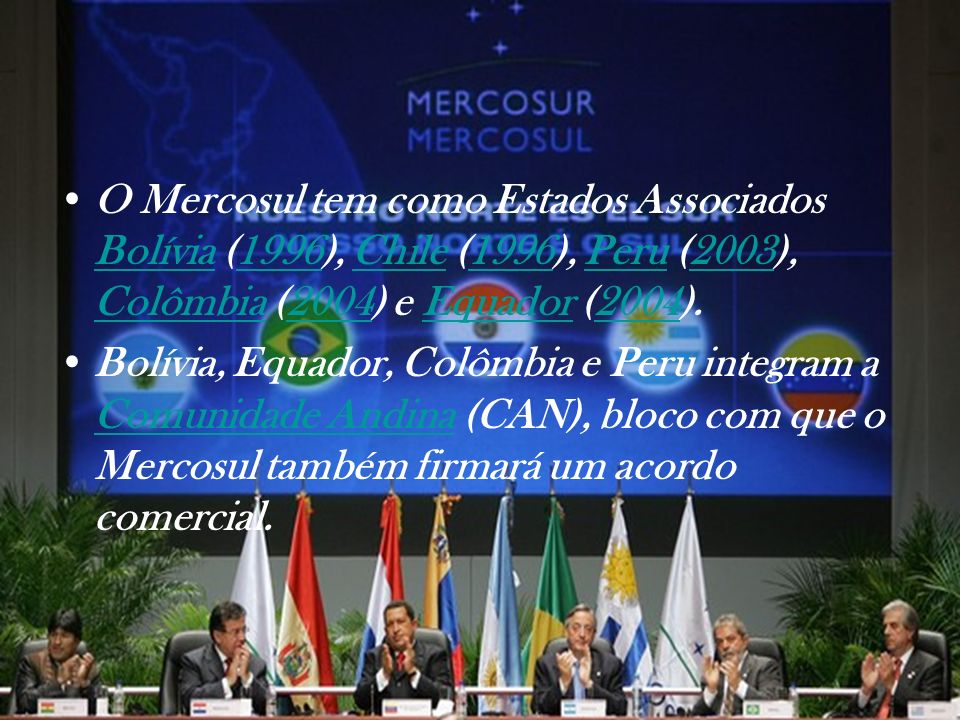 O Mercosul tem como Estados Associados Bolívia (1996), Chile (1996), Peru (2003), Colômbia (2004) e Equador (2004).
