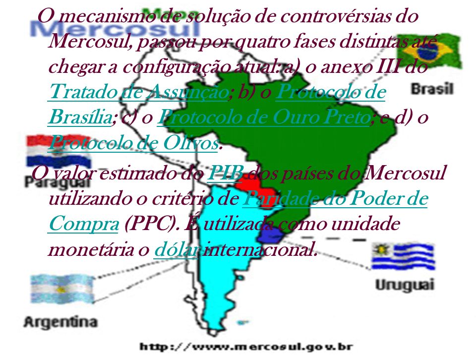 O mecanismo de solução de controvérsias do Mercosul, passou por quatro fases distintas até chegar a configuração atual: a) o anexo III do Tratado de Assunção; b) o Protocolo de Brasília; c) o Protocolo de Ouro Preto; e d) o Protocolo de Olivos.