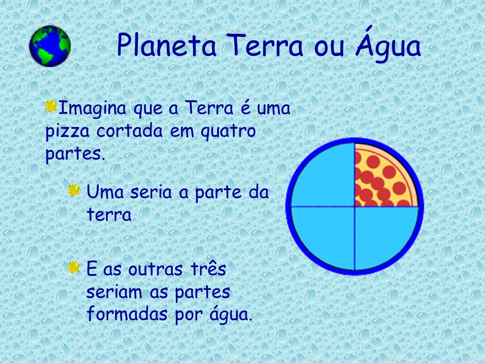 Planeta Terra ou Água Imagina que a Terra é uma pizza cortada em quatro partes. Uma seria a parte da terra.