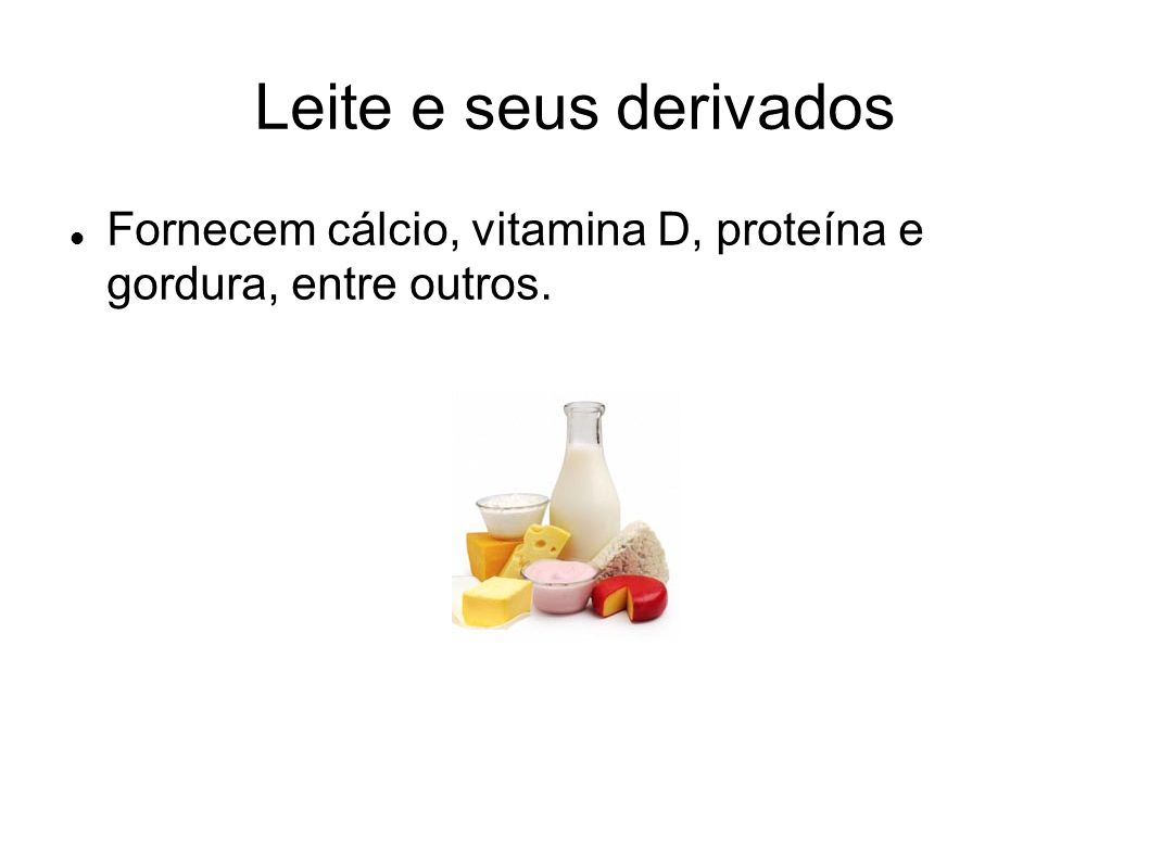 Leite e seus derivados Fornecem cálcio, vitamina D, proteína e gordura, entre outros.