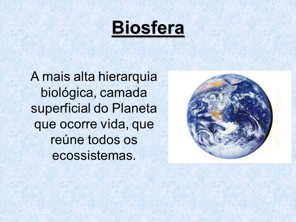 Biosfera A mais alta hierarquia biológica, camada superficial do Planeta que ocorre vida, que reúne todos os ecossistemas.