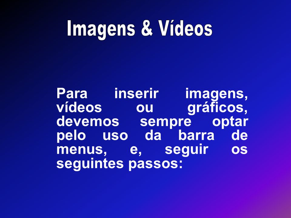 Imagens & Vídeos Para inserir imagens, vídeos ou gráficos, devemos sempre optar pelo uso da barra de menus, e, seguir os seguintes passos: