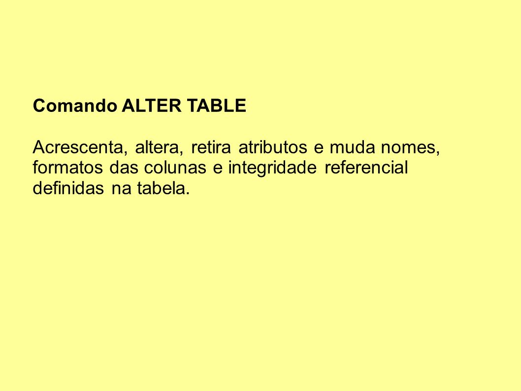 Comando ALTER TABLE Acrescenta, altera, retira atributos e muda nomes, formatos das colunas e integridade referencial definidas na tabela.