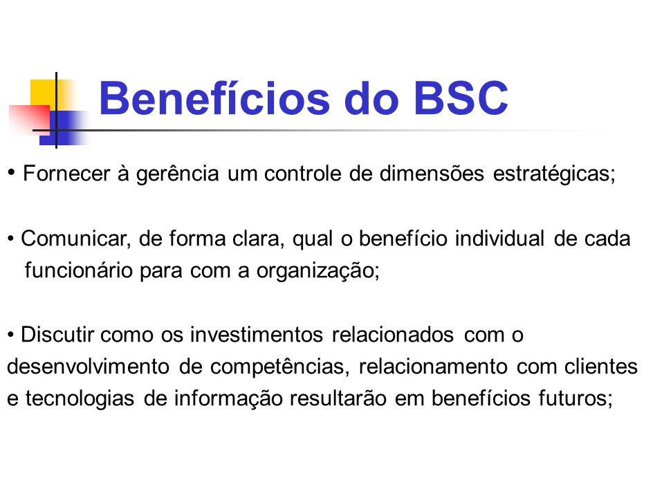 Benefícios do BSC Fornecer à gerência um controle de dimensões estratégicas; Comunicar, de forma clara, qual o benefício individual de cada.