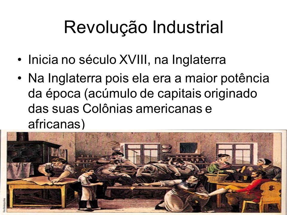 Revolução Industrial Inicia no século XVIII, na Inglaterra