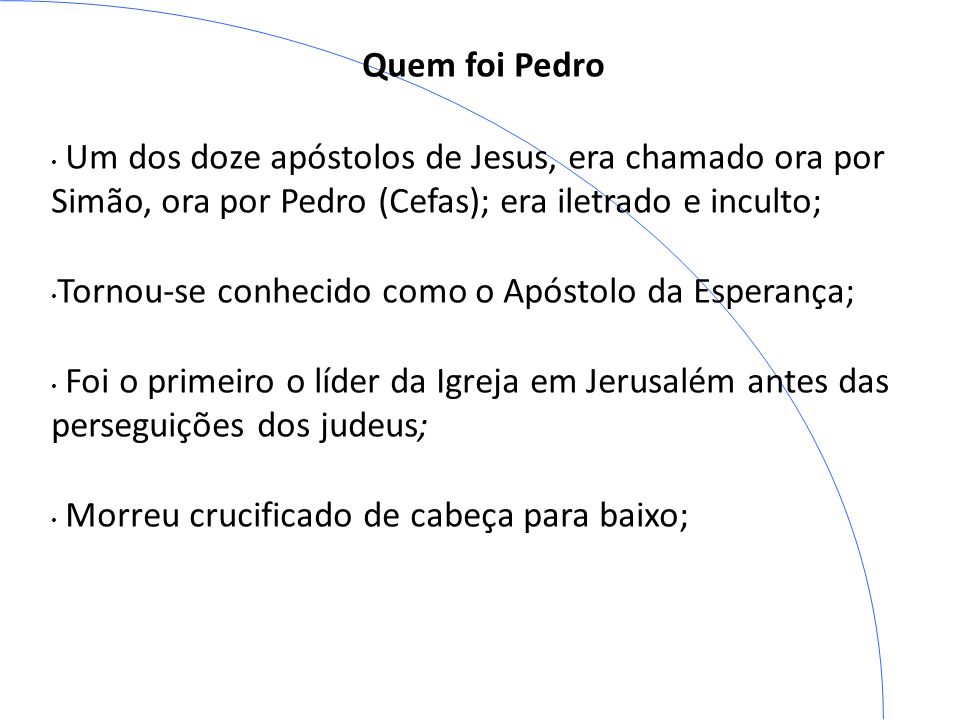 Quem foi Pedro Um dos doze apóstolos de Jesus, era chamado ora por Simão, ora por Pedro (Cefas); era iletrado e inculto;